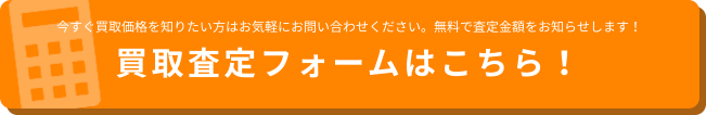 今すぐ買取価格を知りたい方はお気軽にお問い合わせください。無料で査定金額をお知らせします！買取査定フォームはこちら！